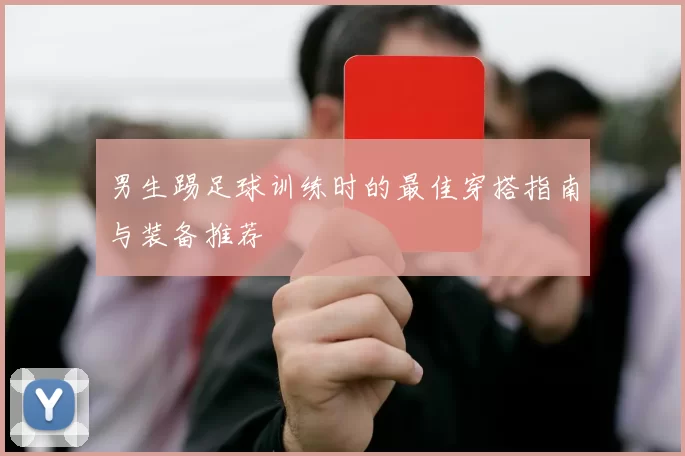 男生踢足球训练时的最佳穿搭指南与装备推荐