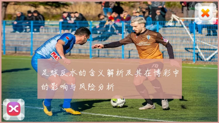 足球反水的含义解析及其在博彩中的影响与风险分析