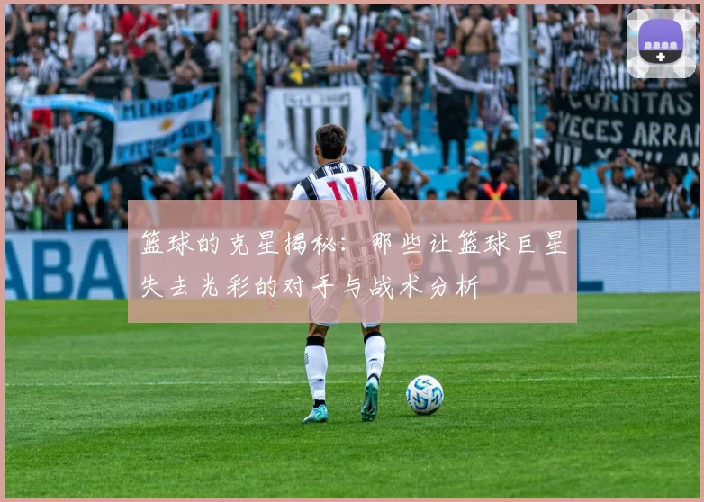 篮球的克星揭秘：那些让篮球巨星失去光彩的对手与战术分析