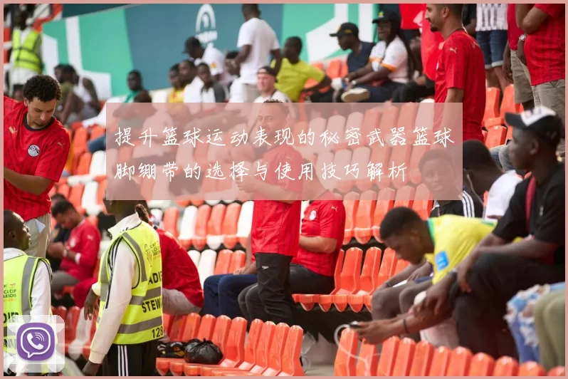 提升篮球运动表现的秘密武器篮球脚绷带的选择与使用技巧解析
