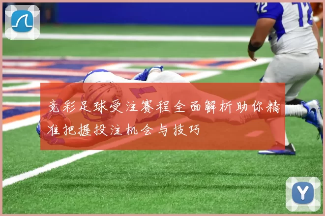 竞彩足球受注赛程全面解析助你精准把握投注机会与技巧