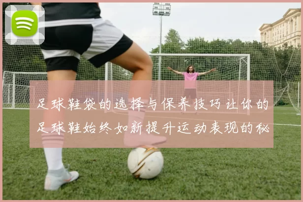 足球鞋袋的选择与保养技巧让你的足球鞋始终如新提升运动表现的秘密武器