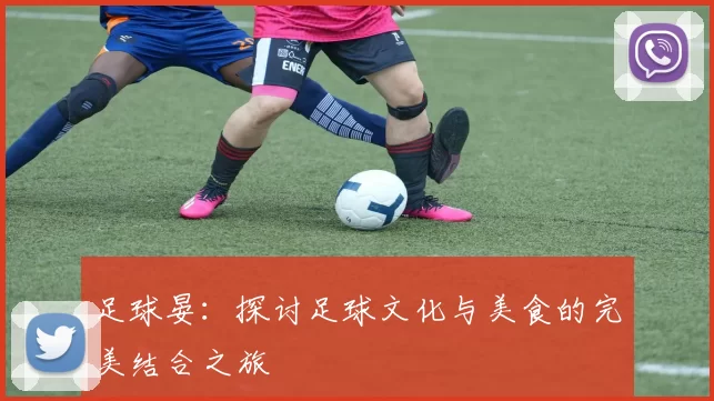 足球晏：探讨足球文化与美食的完美结合之旅