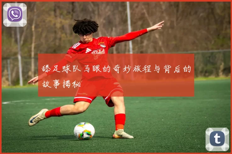 舔足球队马眼的奇妙旅程与背后的故事揭秘